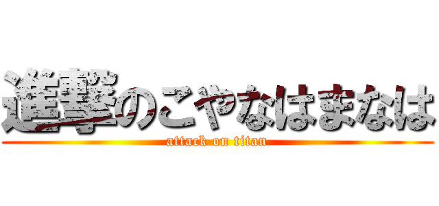 進撃のこやなはまなは (attack on titan)