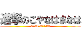 進撃のこやなはまなは (attack on titan)