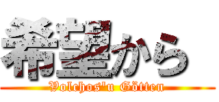 希望から  (Volchos'u Götten)