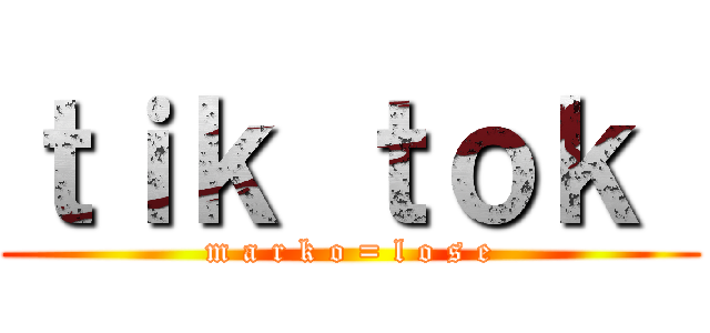 ｔｉｋ ｔｏｋ  (m a r k o = l o s e)