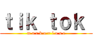 ｔｉｋ ｔｏｋ  (m a r k o = l o s e)