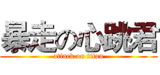 暴走の心跳君 (attack on titan)