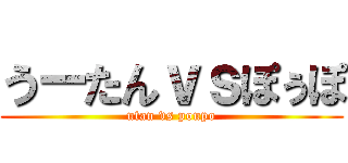 うーたんｖｓぽぅぽ (utan vs poupo)