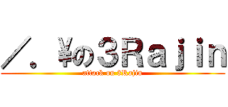 ／．\の３Ｒａｊｉｎ (attack on 3Rajin)