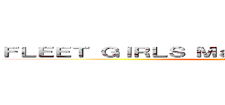 ＦＬＥＥＴ ＧＩＲＬＳ Ｍａｒｔｉａｌ Ａｒｔｓ Ｃｌｕｂ (艦娘格闘技部)