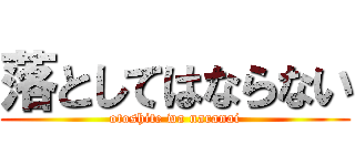 落としてはならない (otoshite wa naranai)
