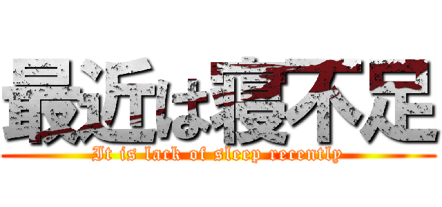 最近は寝不足 (It is lack of sleep recently)