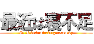 最近は寝不足 (It is lack of sleep recently)