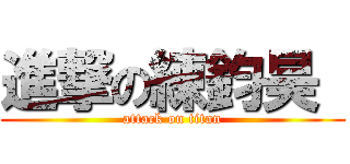 進撃の練鈞昊  (attack on titan)