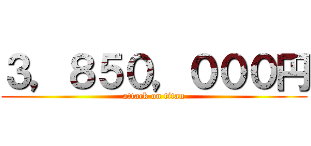 ３，８５０，０００円 (attack on titan)