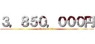 ３，８５０，０００円 (attack on titan)