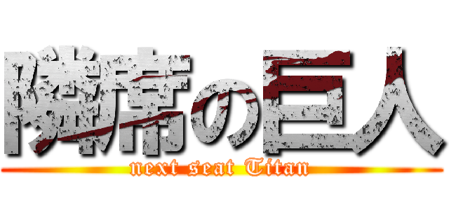 隣席の巨人 (next seat Titan)