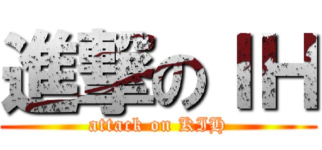 進撃のＩＨ (attack on KIH)