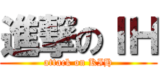 進撃のＩＨ (attack on KIH)