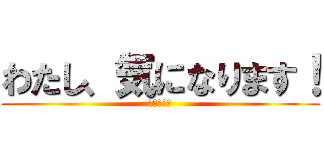 わたし、気になります！ (えるたそ～)