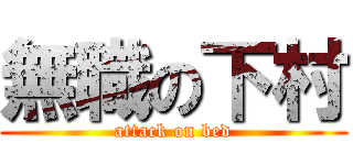 無職の下村 (attack on bed)