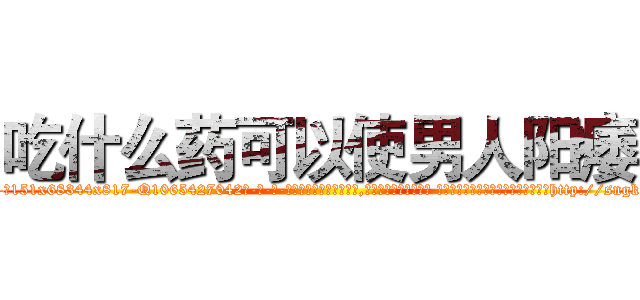 吃什么药可以使男人阳痿 (吃什么药可以使男人阳痿【电-话151x68344x817-Q1065427042元-吉-药-业】我们做的是长期生意,靠的是老客户长期支持 吃什么药可以使男人阳痿在发表了一篇http://sngk.net/6cttk0

参考消息网我们做的是长期生意,靠的是老客户长期支持也许我们早该意识到，就连鲍勃·霍斯金斯（金球奖戏剧类电影男主角 
)