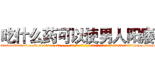 吃什么药可以使男人阳痿 (吃什么药可以使男人阳痿【电-话151x68344x817-Q1065427042元-吉-药-业】我们做的是长期生意,靠的是老客户长期支持 吃什么药可以使男人阳痿在发表了一篇http://sngk.net/6cttk0

参考消息网我们做的是长期生意,靠的是老客户长期支持也许我们早该意识到，就连鲍勃·霍斯金斯（金球奖戏剧类电影男主角 
)
