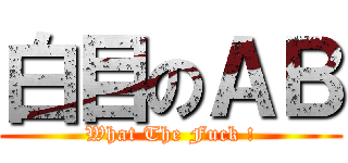 白目のＡＢ (What The Fuck !)