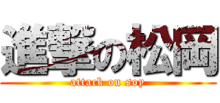 進撃の松岡 (attack on soy)