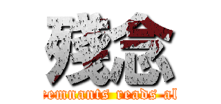 殘念 (The remnants reads aloud )