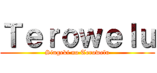 Ｔｅｒｏｗｅｌｕ (Singeki no Terowelu)