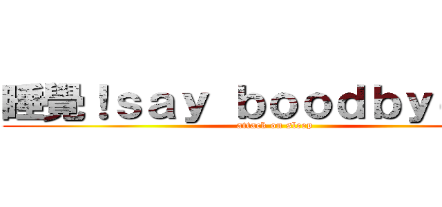 睡覺！ｓａｙ ｂｏｏｄｂｙｅ~＿~ (attack on sleep)