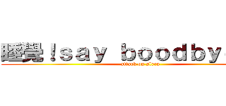 睡覺！ｓａｙ ｂｏｏｄｂｙｅ~＿~ (attack on sleep)