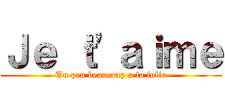Ｊｅ ｔ'ａｉｍｅ (Un peu beaucoup a la folie)