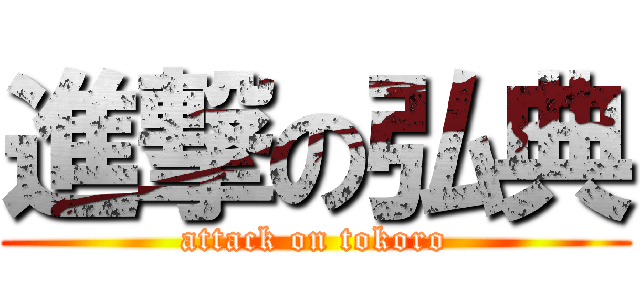 進撃の弘典 (attack on tokoro)