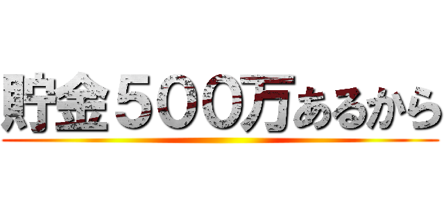 貯金５００万あるから ()