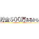 貯金５００万あるから ()