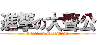 進撃の大聲公 (attack on megaphone)