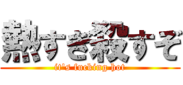 熱すぎ殺すぞ (it's fucking hot)