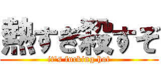 熱すぎ殺すぞ (it's fucking hot)