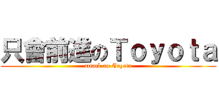 只會前進のＴｏｙｏｔａ (attack on Toyota)