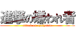 進撃の嫌われ者 (attack on uzaiyatsu)