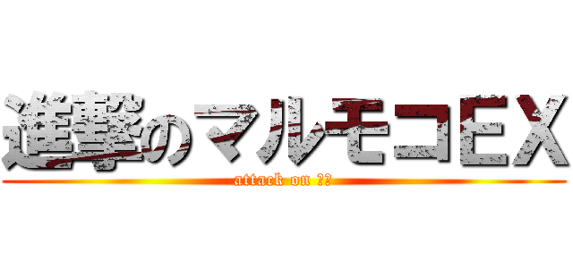 進撃のマルモコＥＸ (attack on ＥＸ)