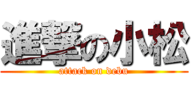 進撃の小松 (attack on debu)