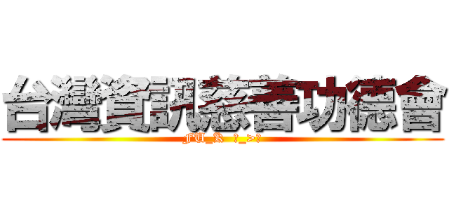 台灣資訊慈善功德會 (FU_K  ˊ_>ˋ)