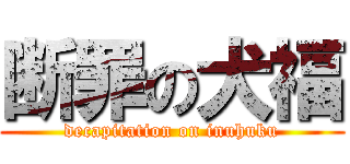 断罪の犬福 (decapitation on inuhuku)