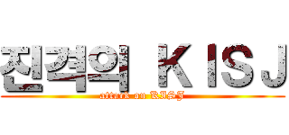 진격의 ＫＩＳＪ (attack on KISJ)