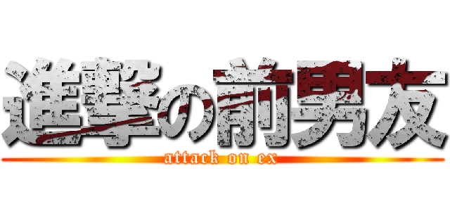 進撃の前男友 (attack on ex)