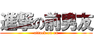 進撃の前男友 (attack on ex)