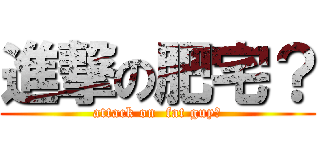 進撃の肥宅？ (attack on  fat guy?)