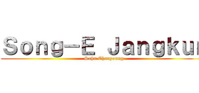 Ｓｏｎｇ－Ｅ Ｊａｎｇｋｕｎ (Sohn Chanyoung)