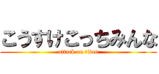 こうすけこっちみんな (attack on titan)