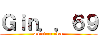 Ｇｉｎ．．６９ (attack on titan)