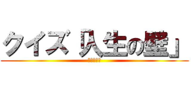 クイズ「人生の壁」 (絶賛公開中)