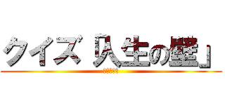 クイズ「人生の壁」 (絶賛公開中)